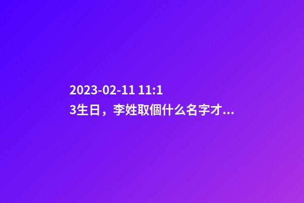 2023-02-11 11:13生日，李姓取個什么名字才能滿足八字